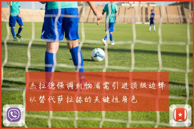 杰拉德强调利物浦需引进顶级边锋以替代萨拉赫的关键性角色