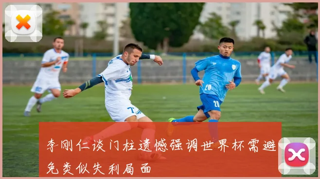 李刚仁谈门柱遗憾强调世界杯需避免类似失利局面