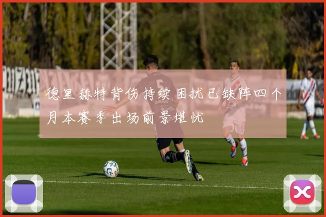 德里赫特背伤持续困扰已缺阵四个月本赛季出场前景堪忧