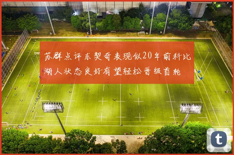 苏群点评东契奇表现似20年前科比湖人状态良好有望轻松晋级首轮