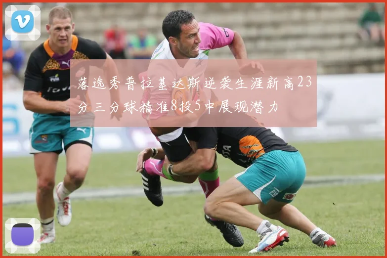 落选秀普拉基达斯逆袭生涯新高23分三分球精准8投5中展现潜力