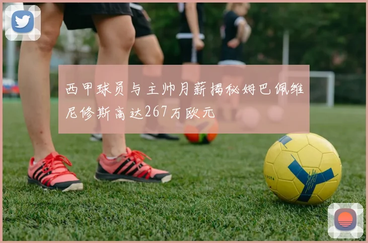 西甲球员与主帅月薪揭秘姆巴佩维尼修斯高达267万欧元