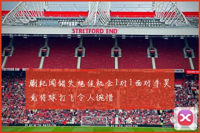 蒯纪闻错失绝佳机会1对1面对李昊竟将球打飞令人惋惜