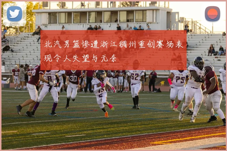北汽男篮惨遭浙江稠州重创赛场表现令人失望与无奈