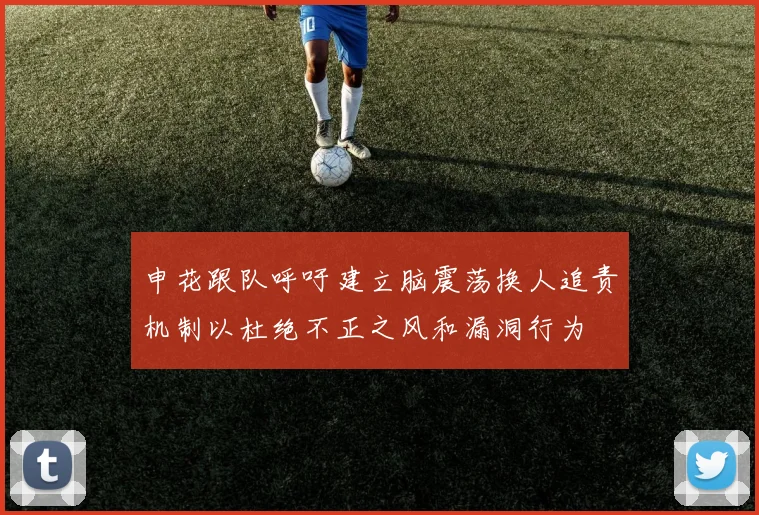 申花跟队呼吁建立脑震荡换人追责机制以杜绝不正之风和漏洞行为