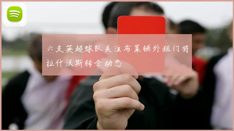 六支英超球队关注布莱顿外租门将拉什沃斯转会动态