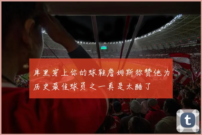 库里穿上你的球鞋詹姆斯称赞他为历史最佳球员之一真是太酷了