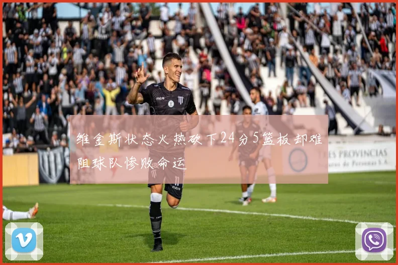 维金斯状态火热砍下24分5篮板却难阻球队惨败命运