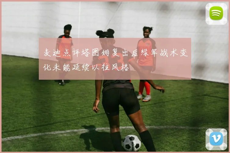 麦迪点评塔图姆复出后绿军战术变化未能延续以往风格