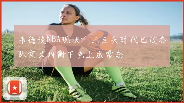 韦德谈NBA现状：三巨头时代已过各队实力均衡下克上成常态