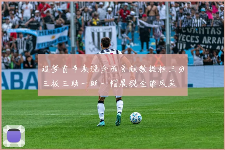 追梦首节表现全面贡献数据栏三分三板三助一断一帽展现全能风采