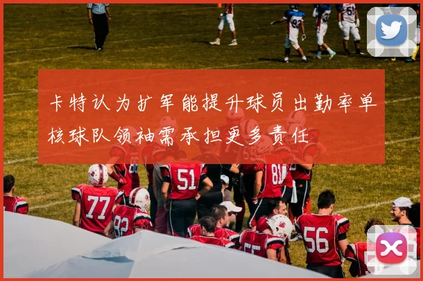 卡特认为扩军能提升球员出勤率单核球队领袖需承担更多责任