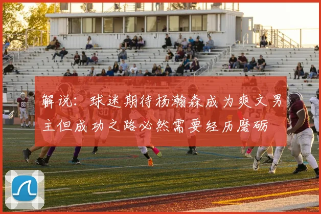 解说：球迷期待杨瀚森成为爽文男主但成功之路必然需要经历磨砺