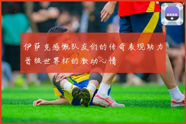 伊萨克感慨队友们的传奇表现助力晋级世界杯的激动心情
