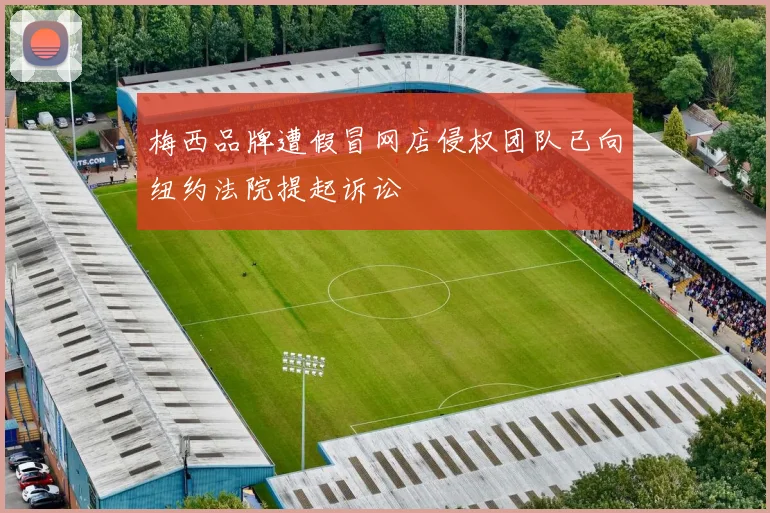 梅西品牌遭假冒网店侵权团队已向纽约法院提起诉讼
