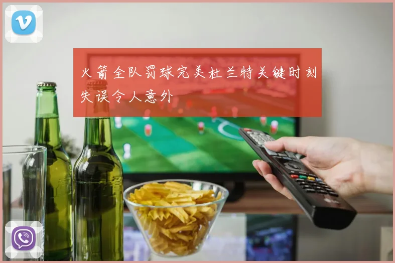 火箭全队罚球完美杜兰特关键时刻失误令人意外