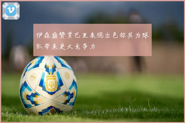 伊森盛赞贾巴里表现出色称其为球队带来更大竞争力